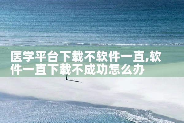 医学平台下载不软件一直
