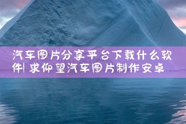 汽车图片分享平台下载什么软件