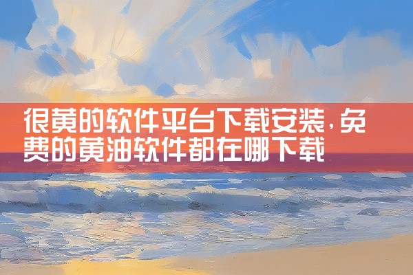 很黄的软件平台下载安装